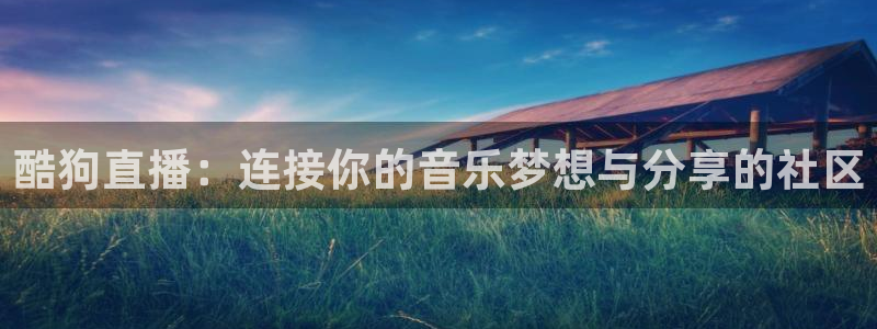 咪咕视频体育频道直播免费观看：酷狗直播：连接你的音乐梦想与分享的社区