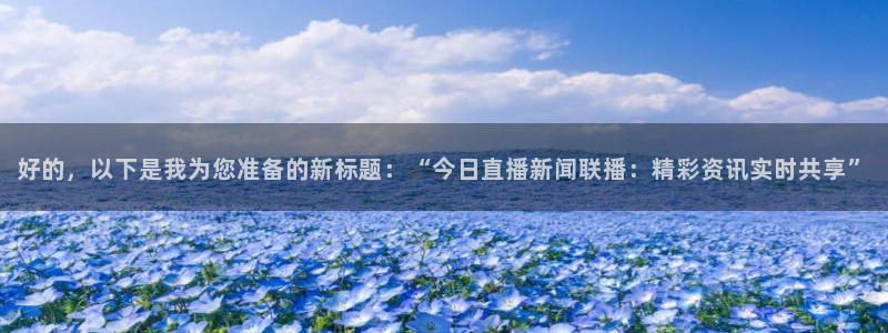 体育直播咪咕：好的，以下是我为您准备的新标题：“今日直播新闻联播：精彩资讯实时共享”