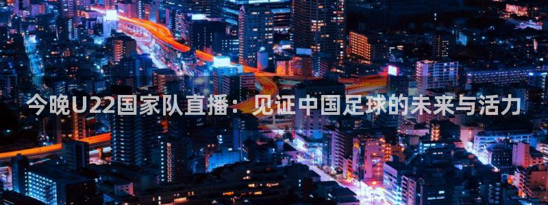 咪咕足球直播：今晚U22国家队直播：见证中国足球的未来与活力